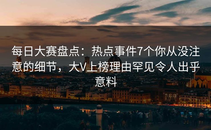 每日大赛盘点：热点事件7个你从没注意的细节，大V上榜理由罕见令人出乎意料