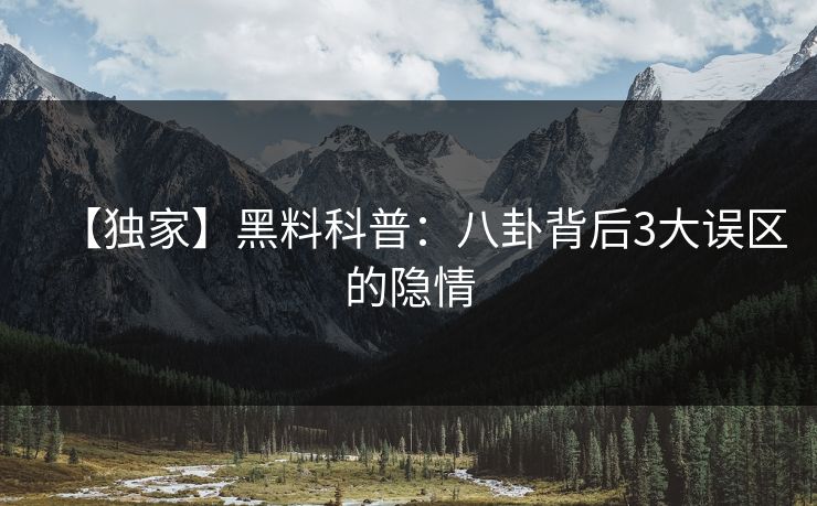 【独家】黑料科普：八卦背后3大误区的隐情
