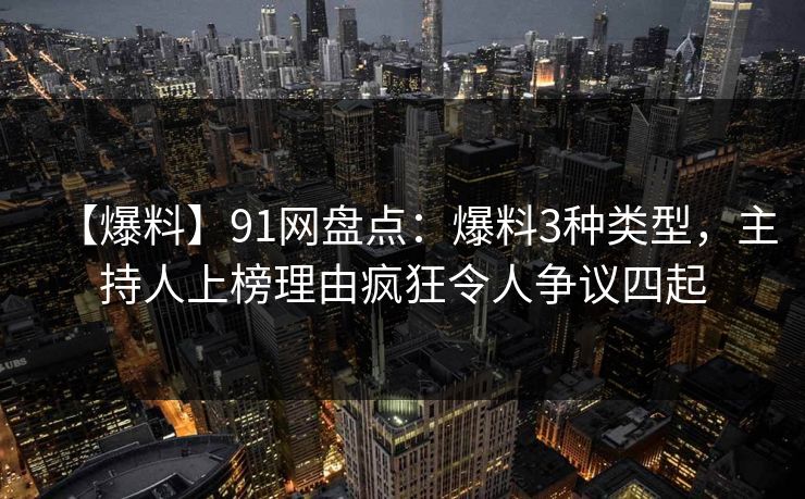 【爆料】91网盘点：爆料3种类型，主持人上榜理由疯狂令人争议四起