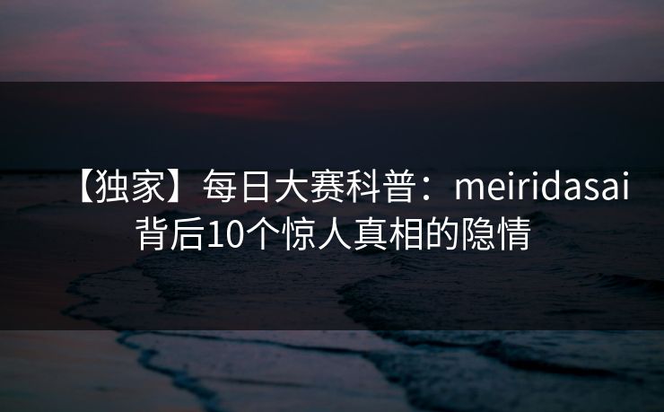 【独家】每日大赛科普：meiridasai背后10个惊人真相的隐情