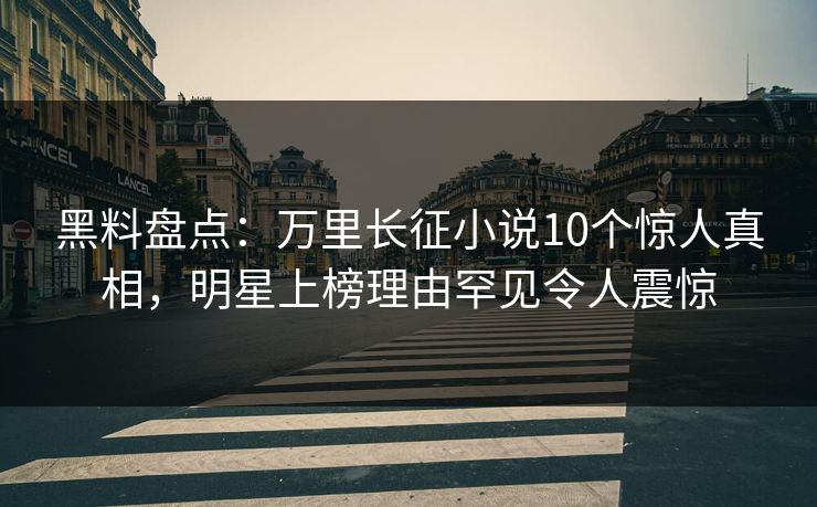 黑料盘点：万里长征小说10个惊人真相，明星上榜理由罕见令人震惊