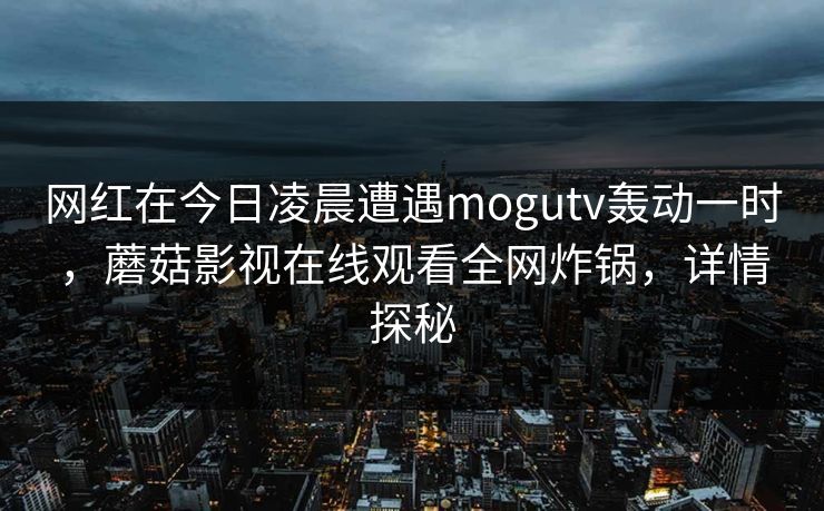 网红在今日凌晨遭遇mogutv轰动一时，蘑菇影视在线观看全网炸锅，详情探秘