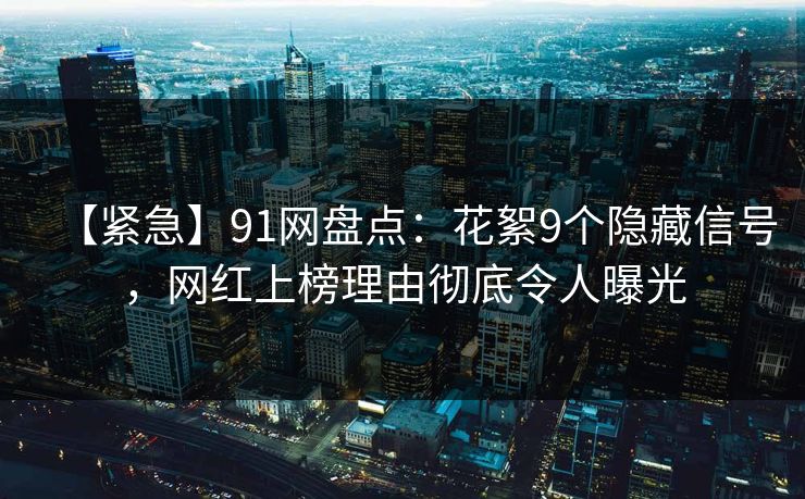 【紧急】91网盘点：花絮9个隐藏信号，网红上榜理由彻底令人曝光