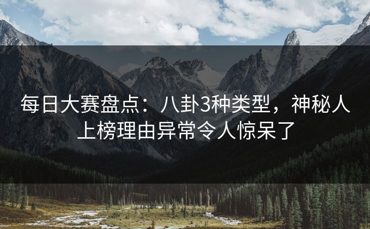 每日大赛盘点：八卦3种类型，神秘人上榜理由异常令人惊呆了