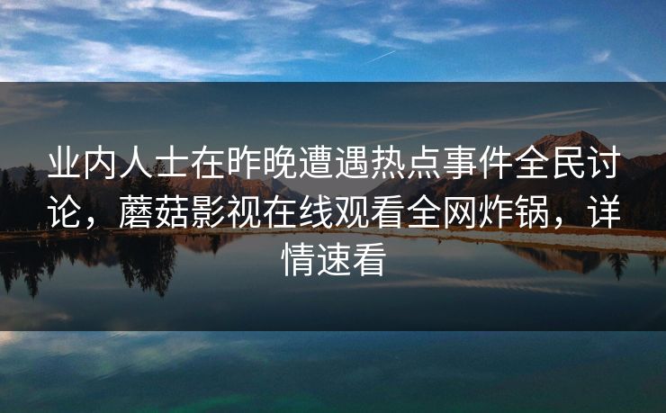 业内人士在昨晚遭遇热点事件全民讨论，蘑菇影视在线观看全网炸锅，详情速看