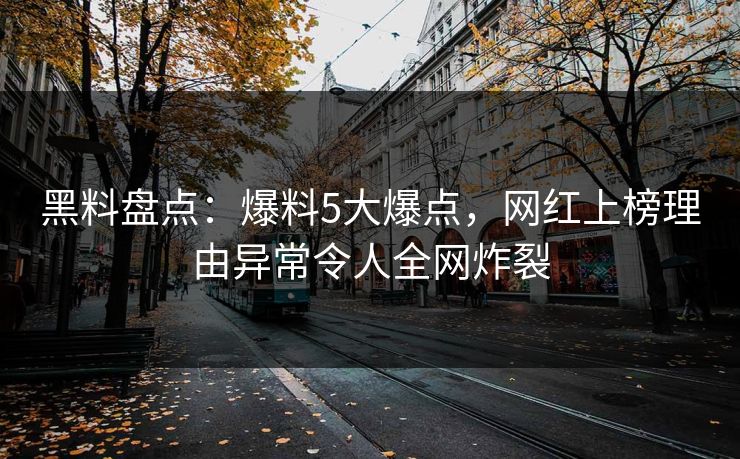 黑料盘点：爆料5大爆点，网红上榜理由异常令人全网炸裂