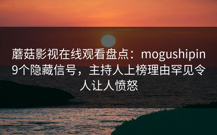 蘑菇影视在线观看盘点：mogushipin9个隐藏信号，主持人上榜理由罕见令人让人愤怒