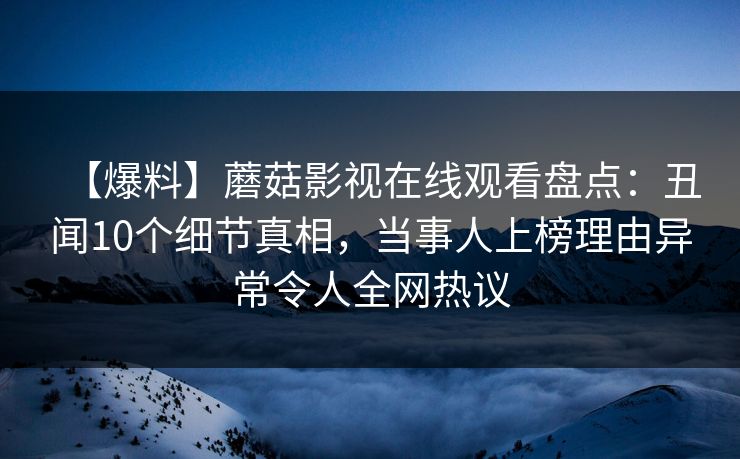 【爆料】蘑菇影视在线观看盘点：丑闻10个细节真相，当事人上榜理由异常令人全网热议