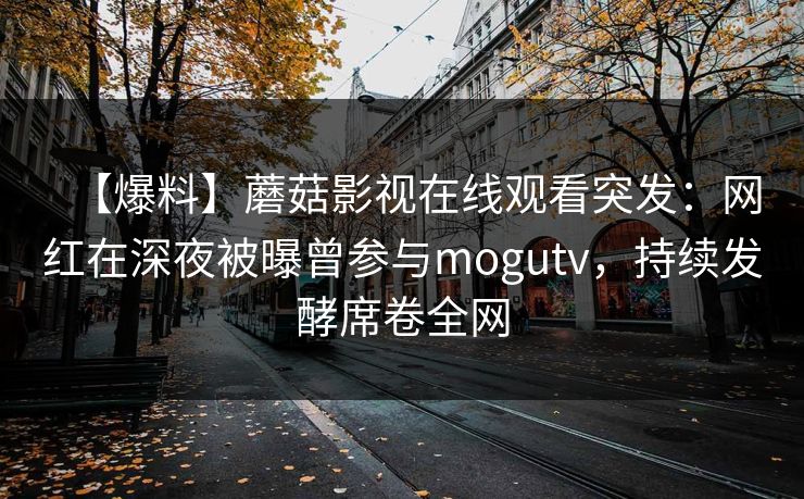 【爆料】蘑菇影视在线观看突发:网红在深夜被曝曾参与mogutv,持续发酵席卷全网 【爆料】蘑菇影视在线观看突发:网红在深夜被曝曾参与mogutv,持续发酵席卷全网