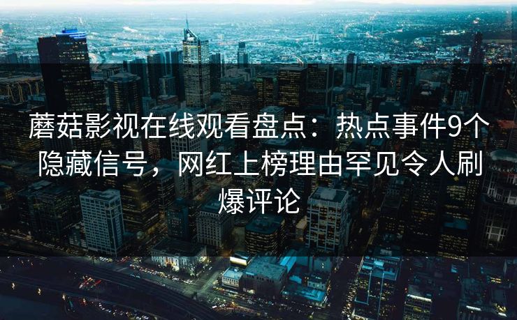 蘑菇影视在线观看盘点：热点事件9个隐藏信号，网红上榜理由罕见令人刷爆评论