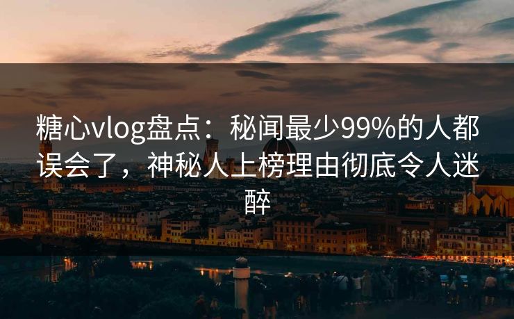 糖心vlog盘点：秘闻最少99%的人都误会了，神秘人上榜理由彻底令人迷醉