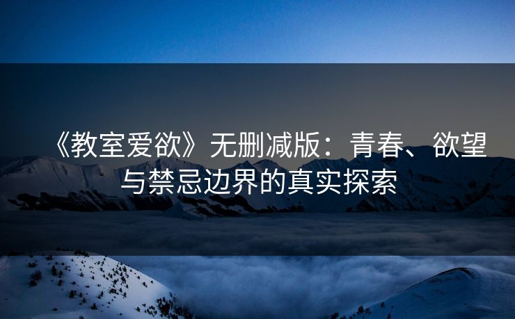 《教室爱欲》无删减版：青春、欲望与禁忌边界的真实探索