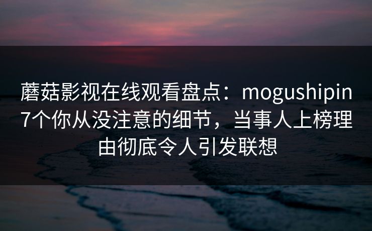 蘑菇影视在线观看盘点：mogushipin7个你从没注意的细节，当事人上榜理由彻底令人引发联想