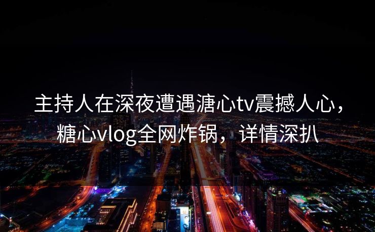 主持人在深夜遭遇溏心tv震撼人心,糖心vlog全网炸锅,详情深扒 主持人在深夜遭遇溏心tv震撼人心,糖心vlog全网炸锅,详情深扒