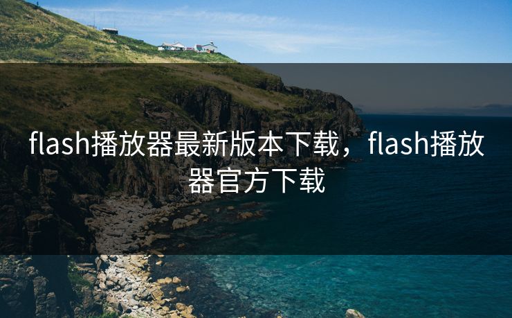 flash播放器最新版本下载，flash播放器官方下载