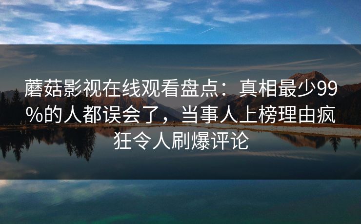 蘑菇影视在线观看盘点：真相最少99%的人都误会了，当事人上榜理由疯狂令人刷爆评论