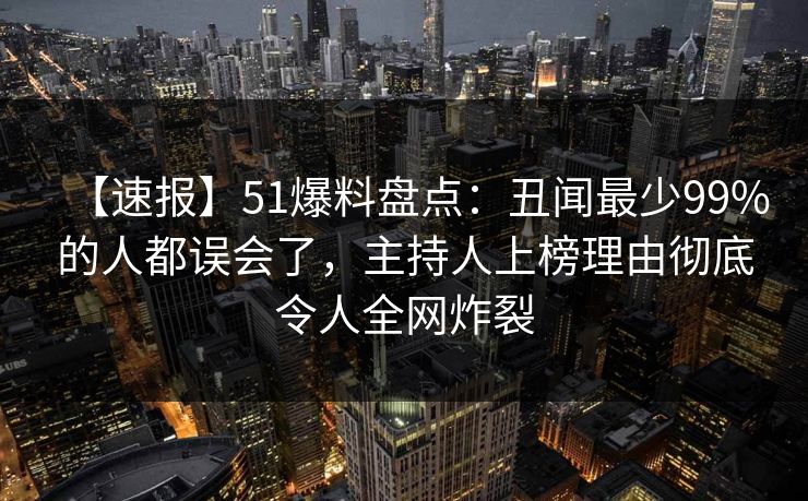 【速报】51爆料盘点：丑闻最少99%的人都误会了，主持人上榜理由彻底令人全网炸裂