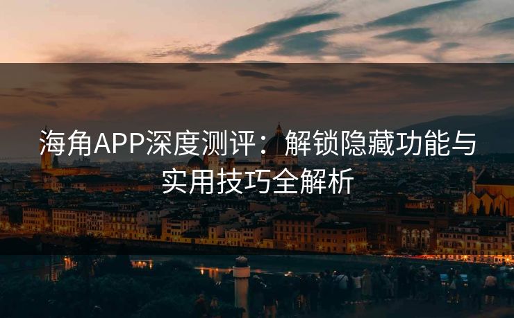 海角APP深度测评：解锁隐藏功能与实用技巧全解析