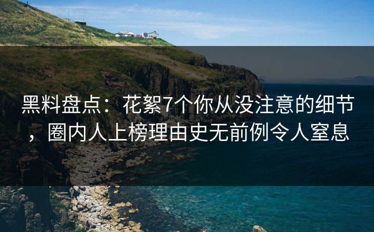 黑料盘点：花絮7个你从没注意的细节，圈内人上榜理由史无前例令人窒息