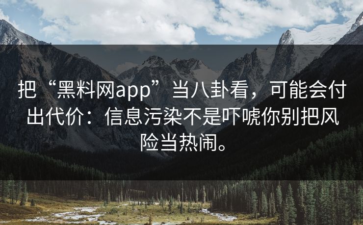 把“黑料网app”当八卦看，可能会付出代价：信息污染不是吓唬你别把风险当热闹。