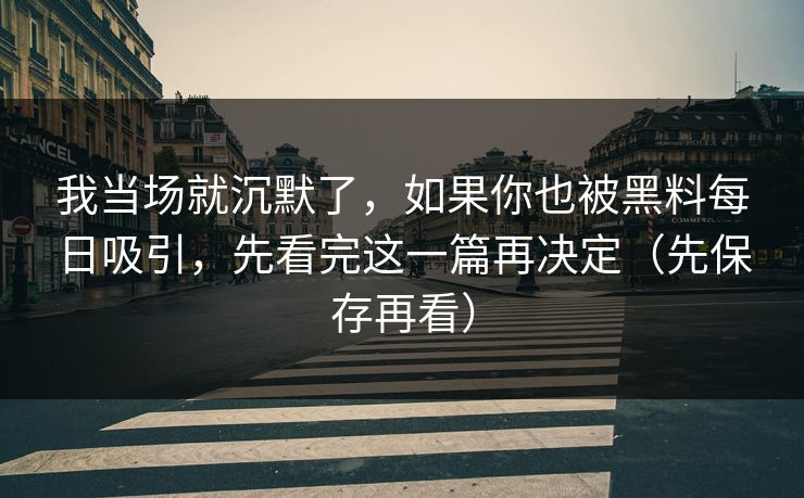 我当场就沉默了，如果你也被黑料每日吸引，先看完这一篇再决定（先保存再看）