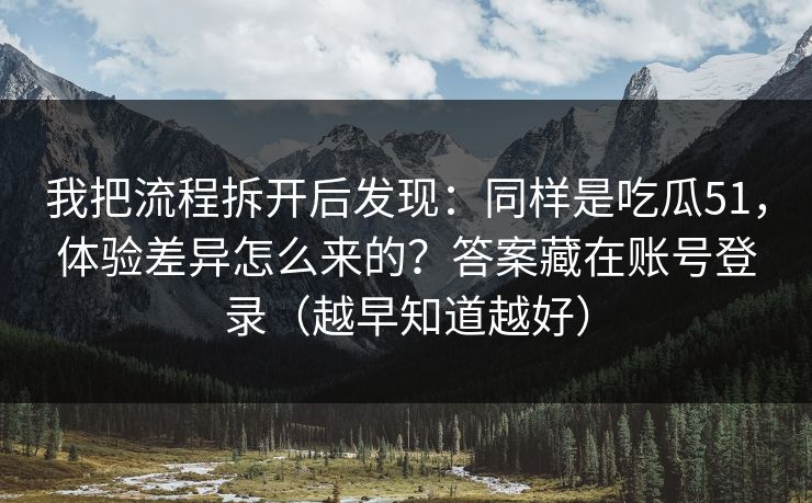 我把流程拆开后发现：同样是吃瓜51，体验差异怎么来的？答案藏在账号登录（越早知道越好）