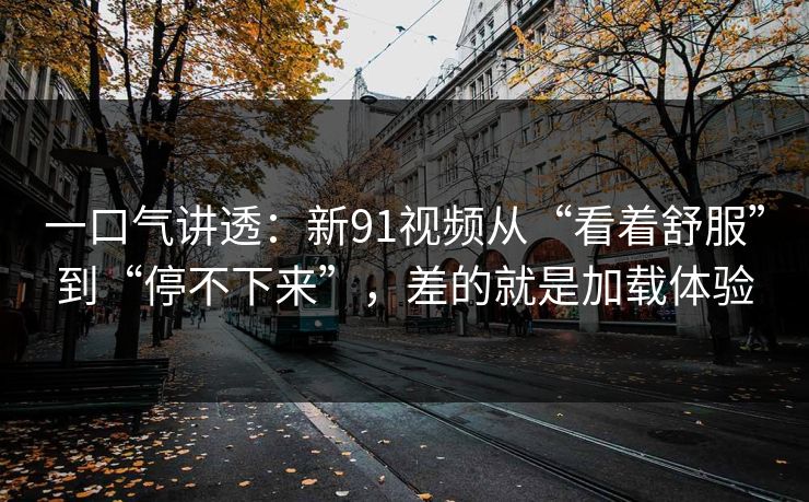 一口气讲透：新91视频从“看着舒服”到“停不下来”，差的就是加载体验