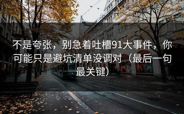 不是夸张，别急着吐槽91大事件，你可能只是避坑清单没调对（最后一句最关键）