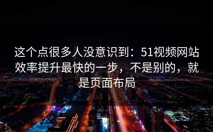 这个点很多人没意识到：51视频网站效率提升最快的一步，不是别的，就是页面布局