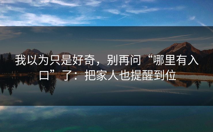 我以为只是好奇，别再问“哪里有入口”了：把家人也提醒到位