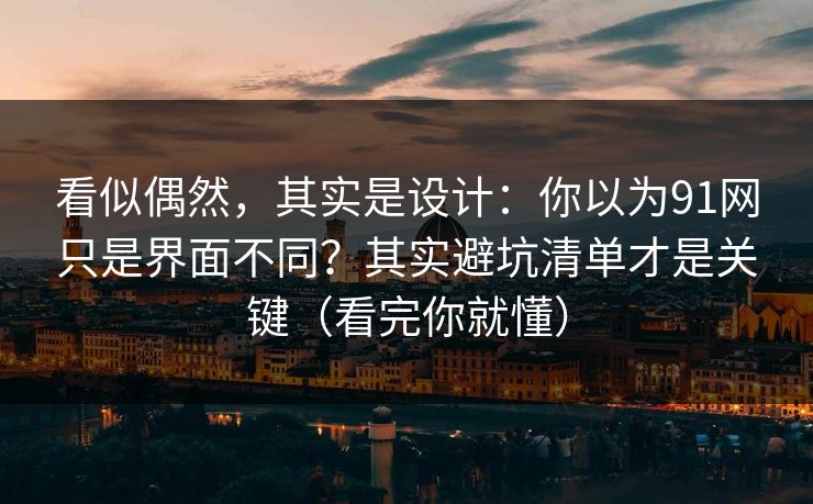 看似偶然，其实是设计：你以为91网只是界面不同？其实避坑清单才是关键（看完你就懂）