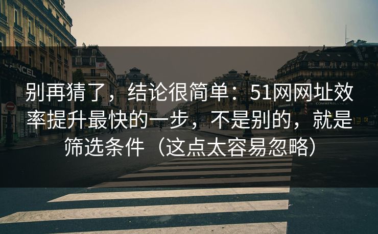 别再猜了，结论很简单：51网网址效率提升最快的一步，不是别的，就是筛选条件（这点太容易忽略）