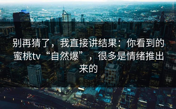 别再猜了，我直接讲结果：你看到的蜜桃tv“自然爆”，很多是情绪推出来的