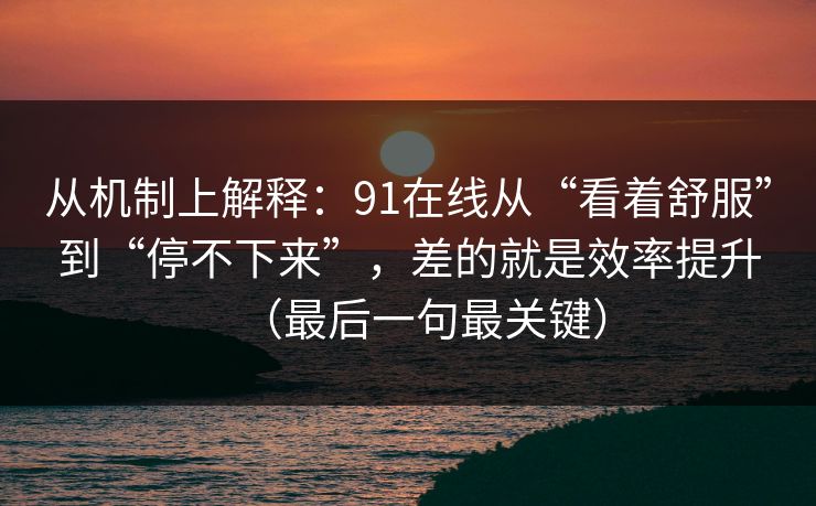 从机制上解释：91在线从“看着舒服”到“停不下来”，差的就是效率提升（最后一句最关键）