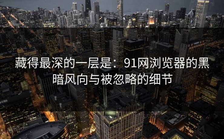 藏得最深的一层是：91网浏览器的黑暗风向与被忽略的细节