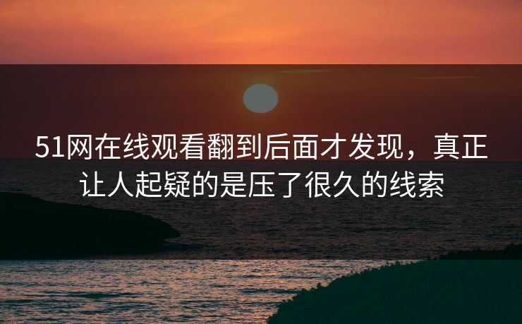 51网在线观看翻到后面才发现，真正让人起疑的是压了很久的线索