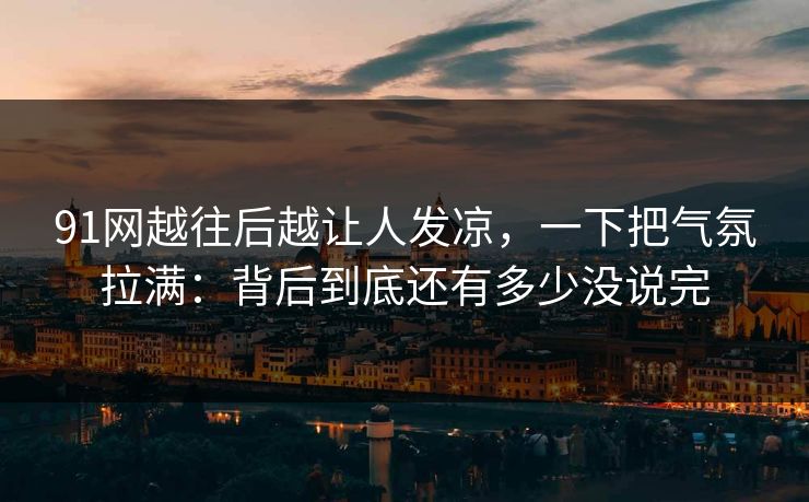 91网越往后越让人发凉，一下把气氛拉满：背后到底还有多少没说完